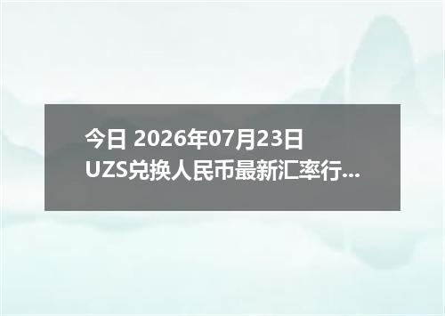 今日 2026年07月23日 UZS兑换人民币最新汇率行情