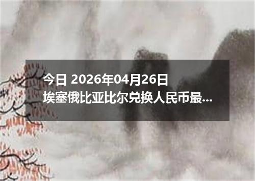 今日 2026年04月26日 埃塞俄比亚比尔兑换人民币最新汇率行情