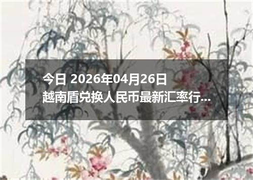 今日 2026年04月26日 越南盾兑换人民币最新汇率行情
