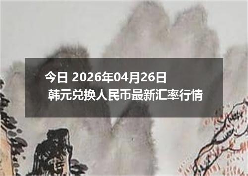 今日 2026年04月26日 韩元兑换人民币最新汇率行情