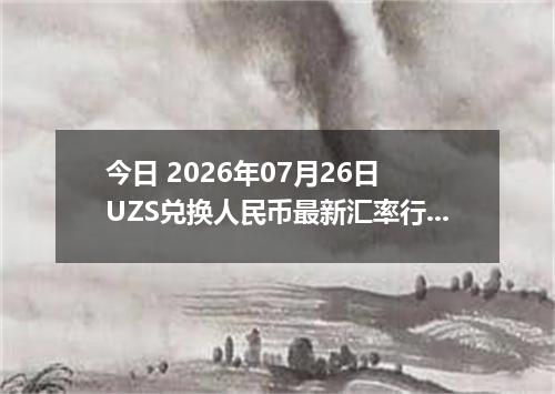 今日 2026年07月26日 UZS兑换人民币最新汇率行情