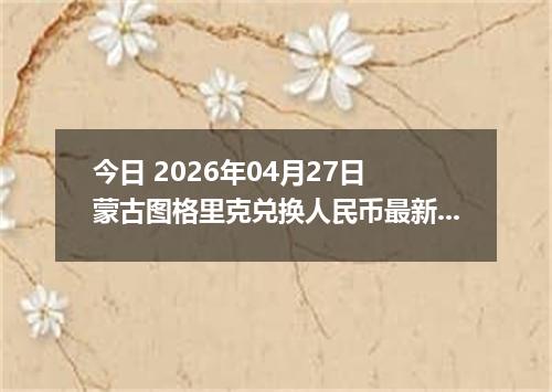 今日 2026年04月27日 蒙古图格里克兑换人民币最新汇率行情