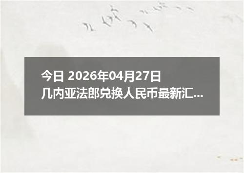 今日 2026年04月27日 几内亚法郎兑换人民币最新汇率行情