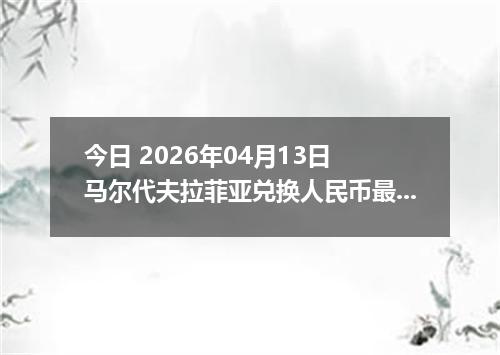 今日 2026年04月13日 马尔代夫拉菲亚兑换人民币最新汇率行情