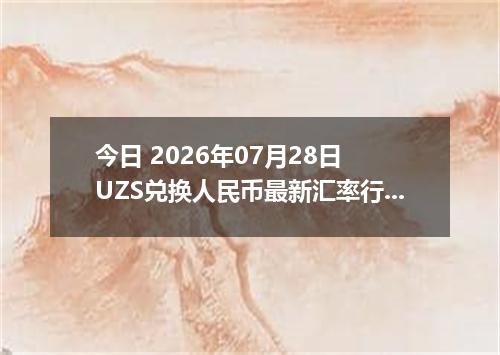 今日 2026年07月28日 UZS兑换人民币最新汇率行情