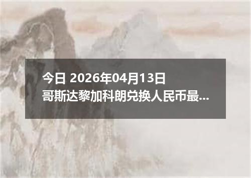 今日 2026年04月13日 哥斯达黎加科朗兑换人民币最新汇率行情