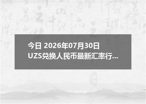 今日 2026年07月30日 UZS兑换人民币最新汇率行情