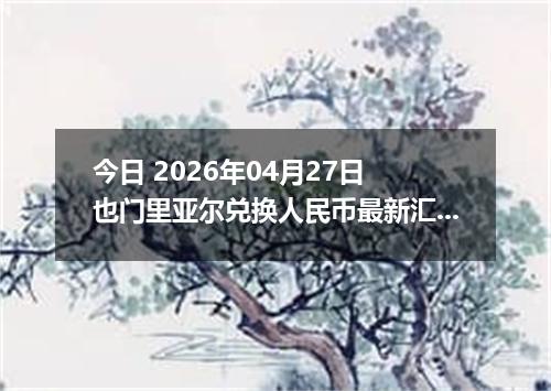 今日 2026年04月27日 也门里亚尔兑换人民币最新汇率行情
