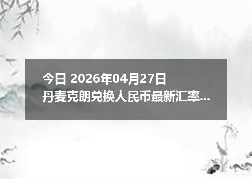 今日 2026年04月27日 丹麦克朗兑换人民币最新汇率行情