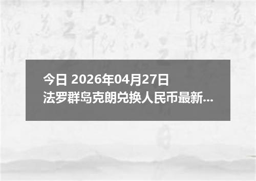 今日 2026年04月27日 法罗群岛克朗兑换人民币最新汇率行情