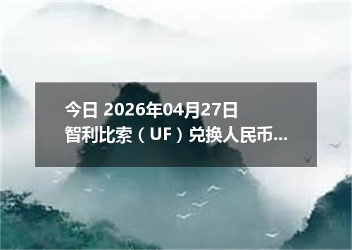 今日 2026年04月27日 智利比索（UF）兑换人民币最新汇率行情