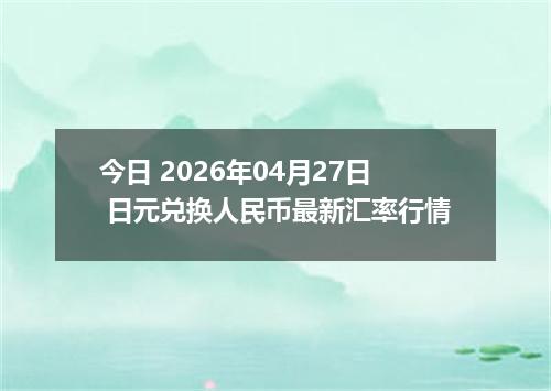 今日 2026年04月27日 日元兑换人民币最新汇率行情