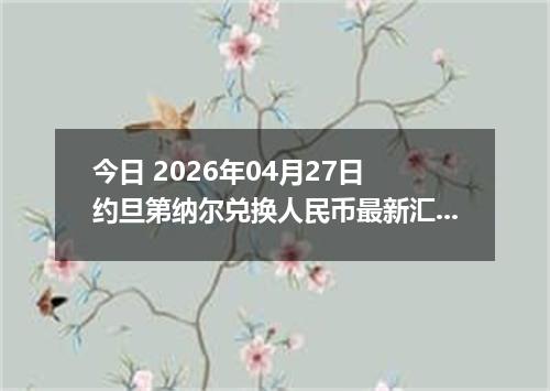 今日 2026年04月27日 约旦第纳尔兑换人民币最新汇率行情