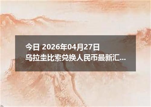 今日 2026年04月27日 乌拉圭比索兑换人民币最新汇率行情
