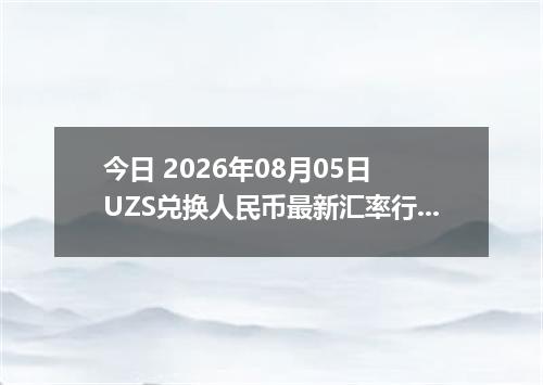 今日 2026年08月05日 UZS兑换人民币最新汇率行情