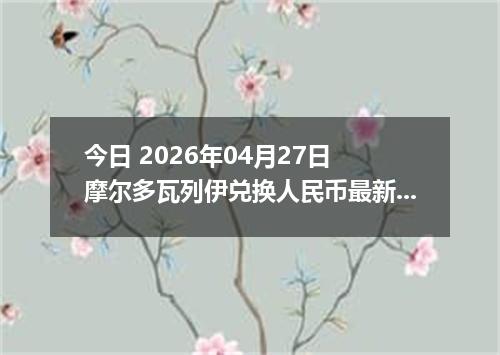 今日 2026年04月27日 摩尔多瓦列伊兑换人民币最新汇率行情