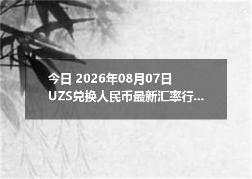 今日 2026年08月07日 UZS兑换人民币最新汇率行情