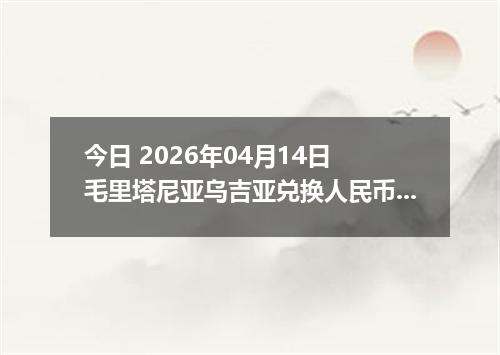 今日 2026年04月14日 毛里塔尼亚乌吉亚兑换人民币最新汇率行情