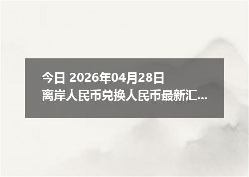 今日 2026年04月28日 离岸人民币兑换人民币最新汇率行情