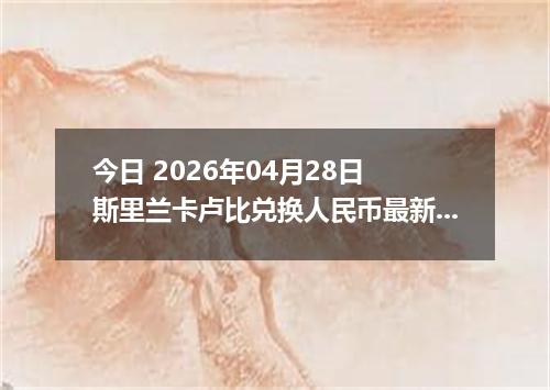 今日 2026年04月28日 斯里兰卡卢比兑换人民币最新汇率行情