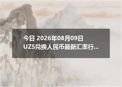 今日 2026年08月09日 UZS兑换人民币最新汇率行情