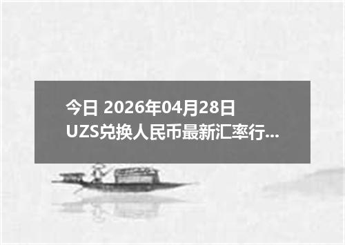 今日 2026年04月28日 UZS兑换人民币最新汇率行情
