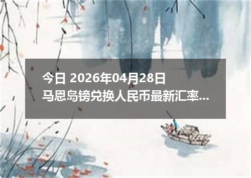 今日 2026年04月28日 马恩岛镑兑换人民币最新汇率行情