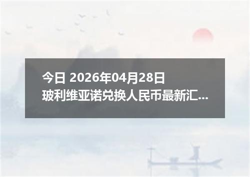 今日 2026年04月28日 玻利维亚诺兑换人民币最新汇率行情