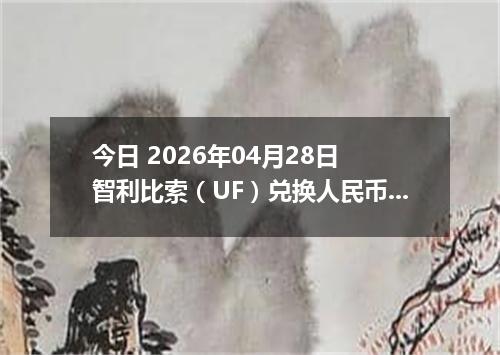 今日 2026年04月28日 智利比索（UF）兑换人民币最新汇率行情