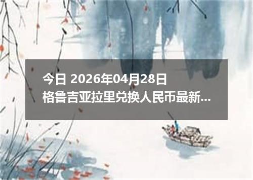 今日 2026年04月28日 格鲁吉亚拉里兑换人民币最新汇率行情