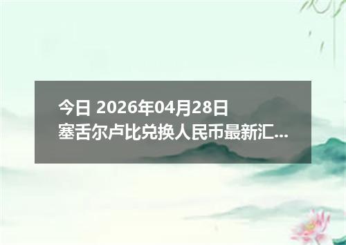 今日 2026年04月28日 塞舌尔卢比兑换人民币最新汇率行情