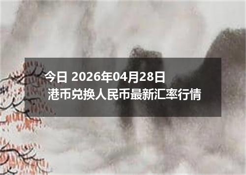 今日 2026年04月28日 港币兑换人民币最新汇率行情