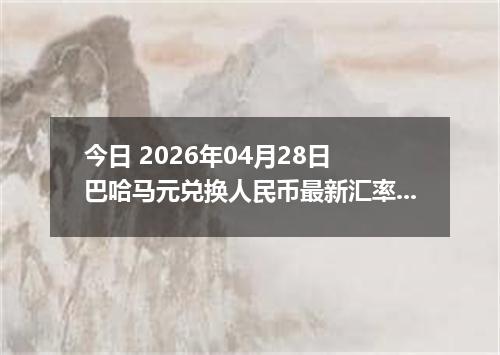 今日 2026年04月28日 巴哈马元兑换人民币最新汇率行情
