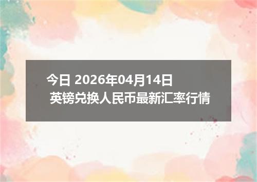 今日 2026年04月14日 英镑兑换人民币最新汇率行情