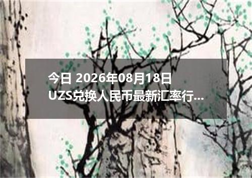 今日 2026年08月18日 UZS兑换人民币最新汇率行情