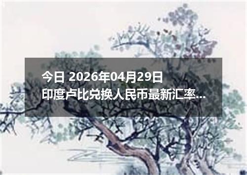 今日 2026年04月29日 印度卢比兑换人民币最新汇率行情
