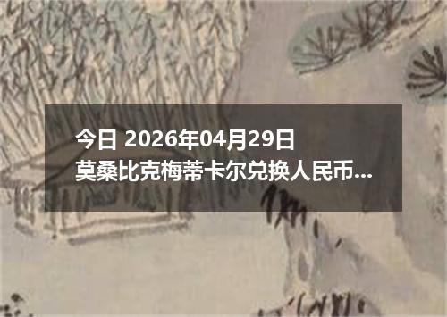 今日 2026年04月29日 莫桑比克梅蒂卡尔兑换人民币最新汇率行情