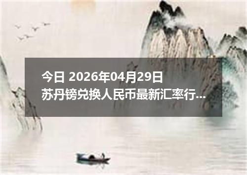 今日 2026年04月29日 苏丹镑兑换人民币最新汇率行情
