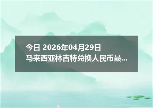 今日 2026年04月29日 马来西亚林吉特兑换人民币最新汇率行情