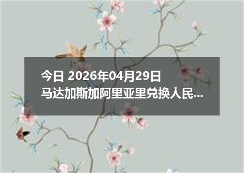 今日 2026年04月29日 马达加斯加阿里亚里兑换人民币最新汇率行情