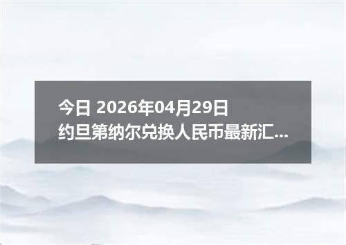 今日 2026年04月29日 约旦第纳尔兑换人民币最新汇率行情