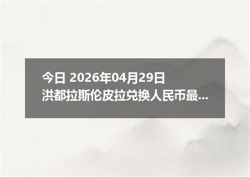今日 2026年04月29日 洪都拉斯伦皮拉兑换人民币最新汇率行情