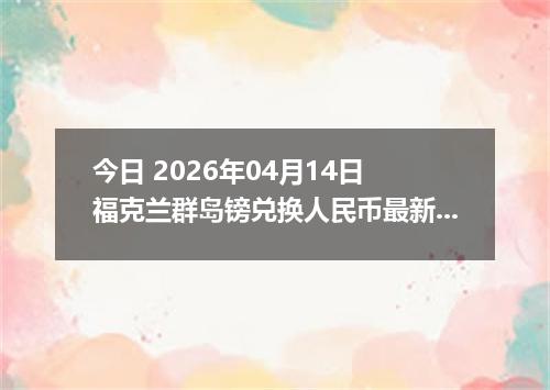 今日 2026年04月14日 福克兰群岛镑兑换人民币最新汇率行情