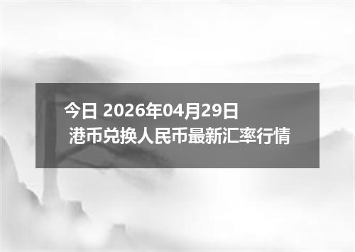 今日 2026年04月29日 港币兑换人民币最新汇率行情