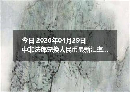今日 2026年04月29日 中非法郎兑换人民币最新汇率行情