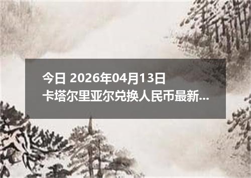 今日 2026年04月13日 卡塔尔里亚尔兑换人民币最新汇率行情