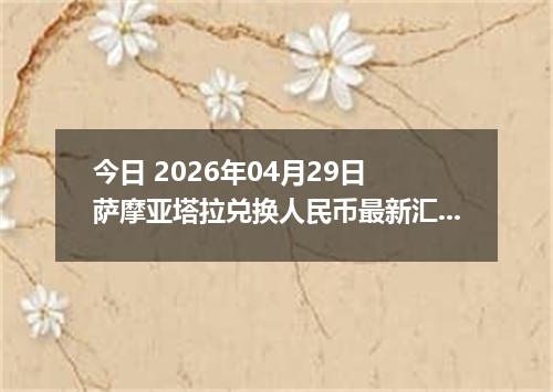 今日 2026年04月29日 萨摩亚塔拉兑换人民币最新汇率行情