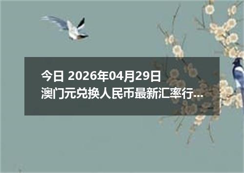 今日 2026年04月29日 澳门元兑换人民币最新汇率行情
