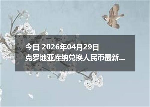 今日 2026年04月29日 克罗地亚库纳兑换人民币最新汇率行情