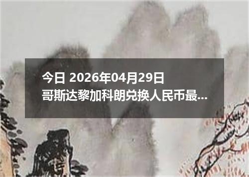 今日 2026年04月29日 哥斯达黎加科朗兑换人民币最新汇率行情